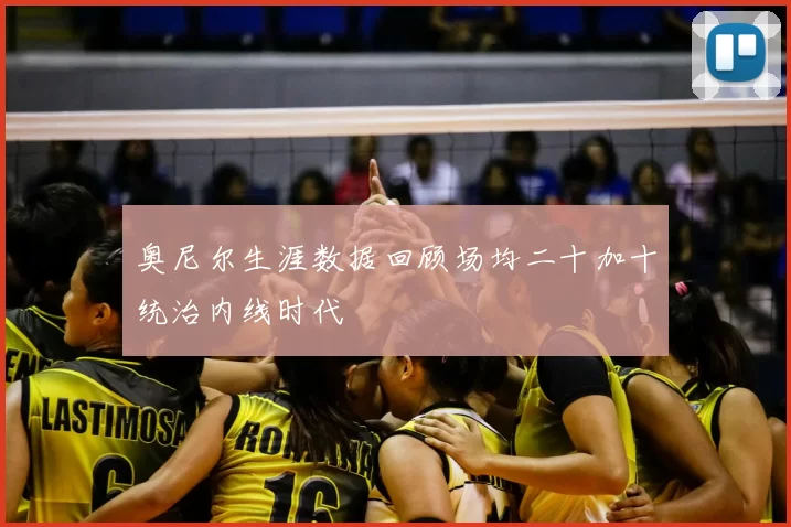 奥尼尔生涯数据回顾场均二十加十统治内线时代