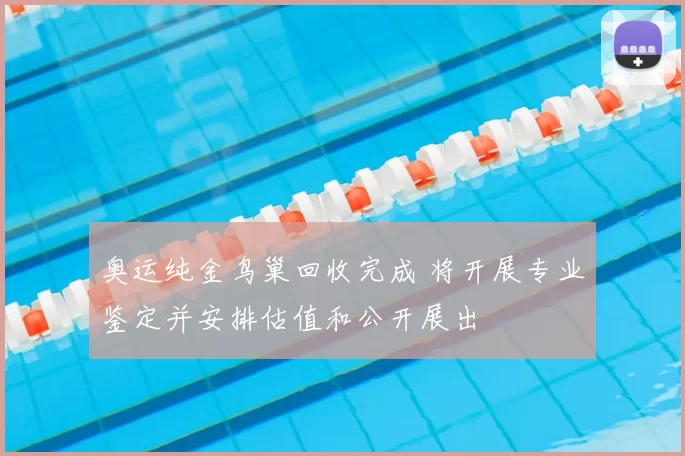 奥运纯金鸟巢回收完成 将开展专业鉴定并安排估值和公开展出