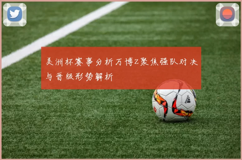 美洲杯赛事分析万博z聚焦强队对决与晋级形势解析