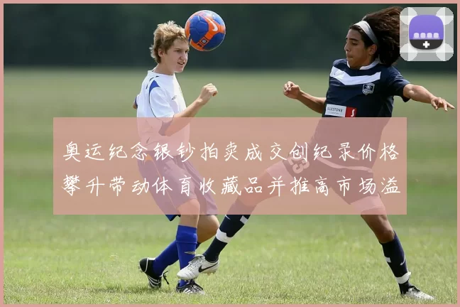 奥运纪念银钞拍卖成交创纪录价格攀升带动体育收藏品并推高市场溢价