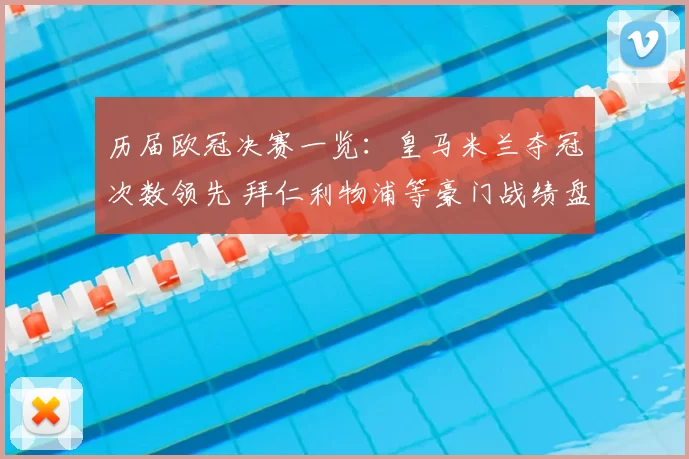 历届欧冠决赛一览：皇马米兰夺冠次数领先 拜仁利物浦等豪门战绩盘点