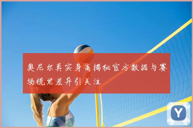 奥尼尔真实身高揭秘官方数据与赛场视觉差异引关注