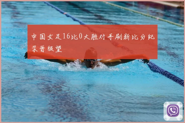中国女足16比0大胜对手刷新比分纪录晋级望