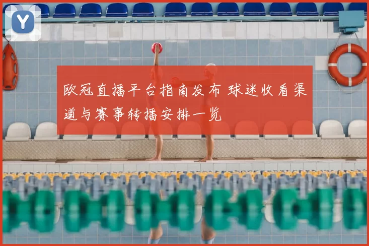 欧冠直播平台指南发布 球迷收看渠道与赛事转播安排一览