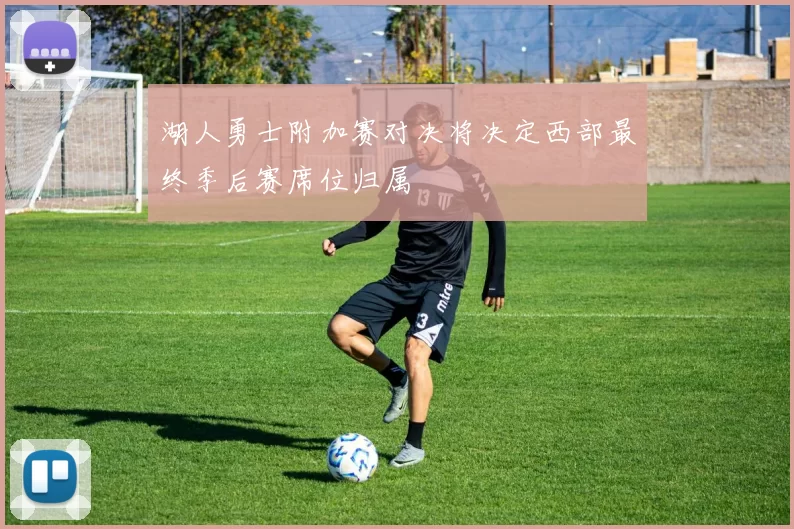 湖人勇士附加赛对决将决定西部最终季后赛席位归属