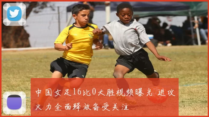 中国女足16比0大胜视频曝光 进攻火力全面释放备受关注