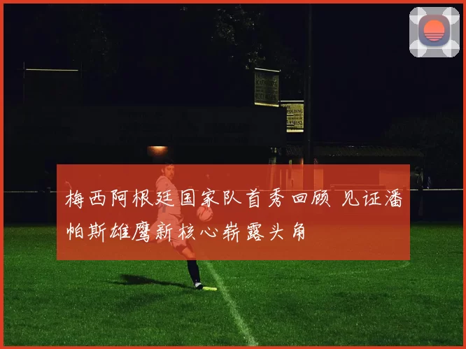 梅西阿根廷国家队首秀回顾 见证潘帕斯雄鹰新核心崭露头角