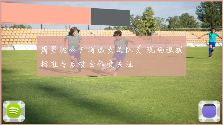 周星驰公开海选女足队员 现场选拔标准与后续合作受关注