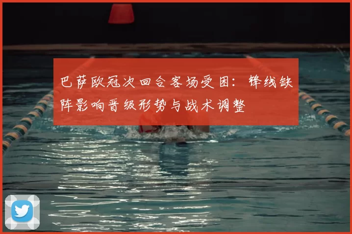 巴萨欧冠次回合客场受困：锋线缺阵影响晋级形势与战术调整