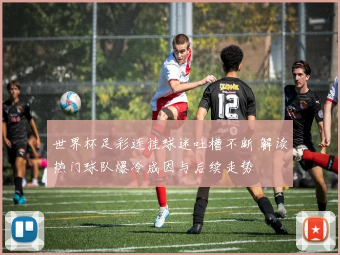 世界杯足彩连挂球迷吐槽不断 解读热门球队爆冷成因与后续走势