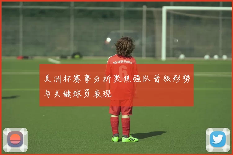 美洲杯赛事分析聚焦强队晋级形势与关键球员表现