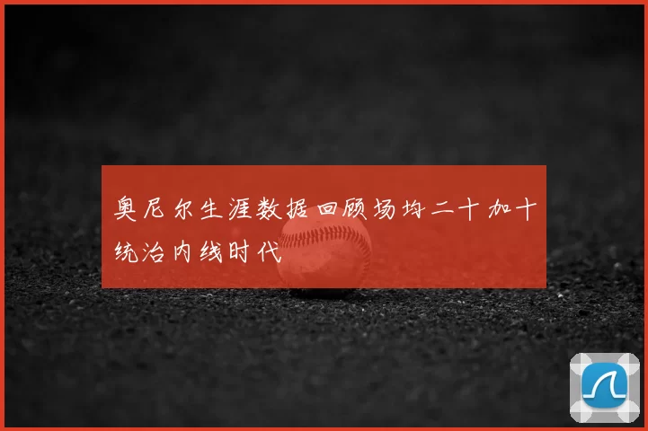 奥尼尔生涯数据回顾场均二十加十统治内线时代