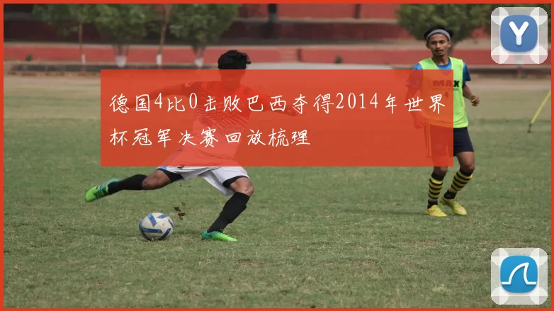 德国4比0击败巴西夺得2014年世界杯冠军决赛回放梳理