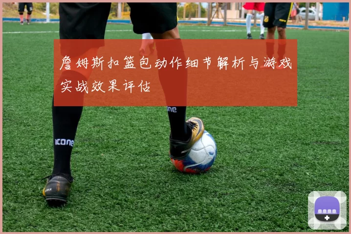 詹姆斯扣篮包动作细节解析与游戏实战效果评估
