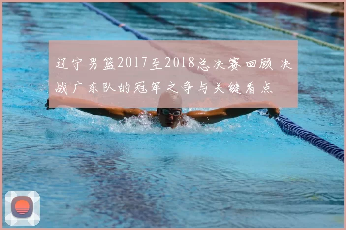 辽宁男篮2017至2018总决赛回顾 决战广东队的冠军之争与关键看点