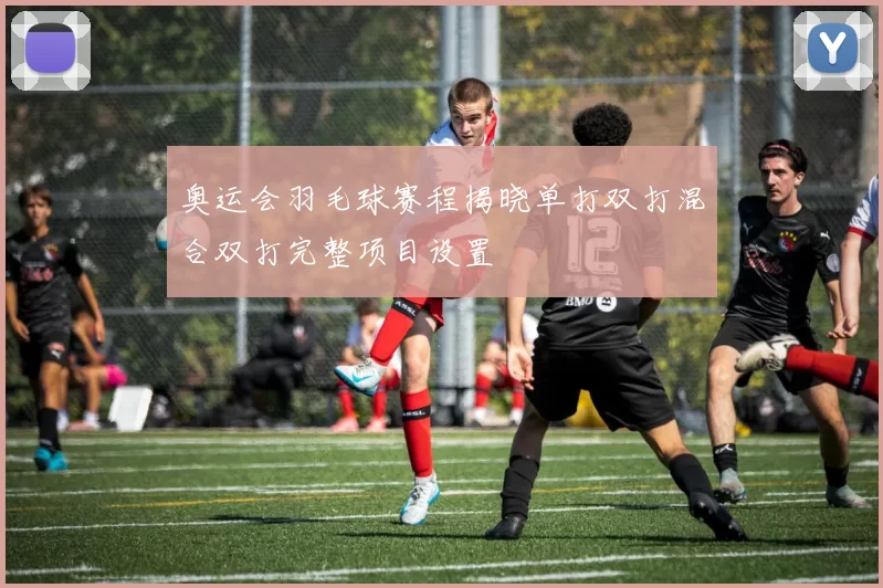 奥运会羽毛球赛程揭晓单打双打混合双打完整项目设置