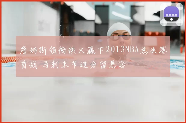詹姆斯领衔热火赢下2013NBA总决赛首战 马刺末节追分留悬念