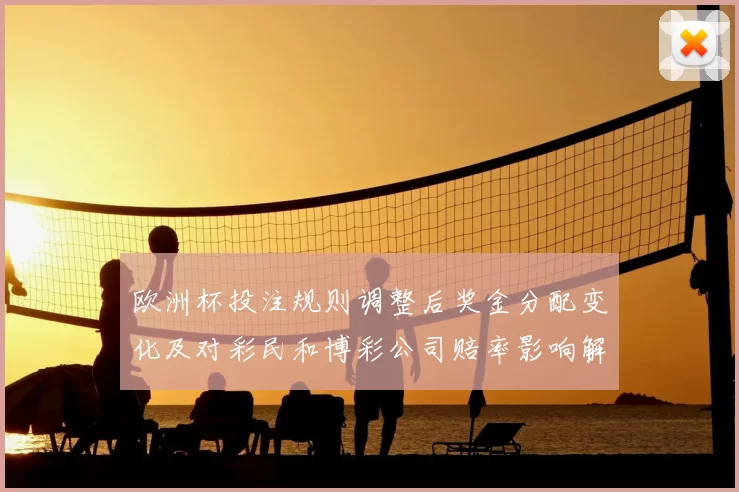 欧洲杯投注规则调整后奖金分配变化及对彩民和博彩公司赔率影响解析