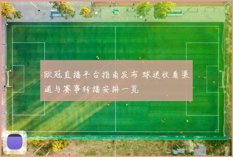 欧冠直播平台指南发布 球迷收看渠道与赛事转播安排一览