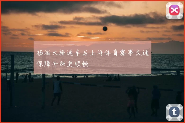 杨浦大桥通车后上海体育赛事交通保障升级更顺畅