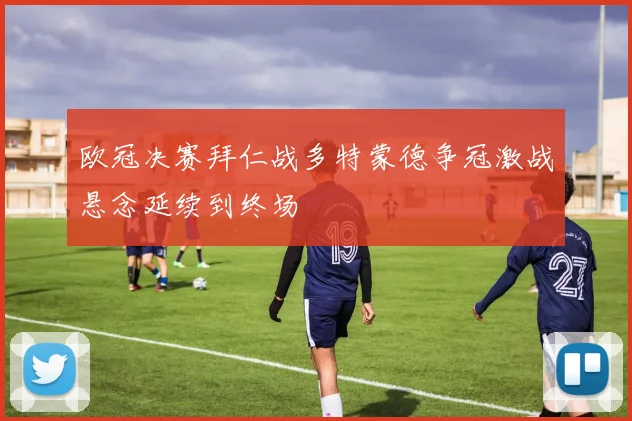 欧冠决赛拜仁战多特蒙德争冠激战悬念延续到终场