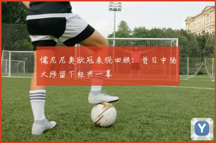儒尼尼奥欧冠表现回顾：昔日中场大师留下经典一幕