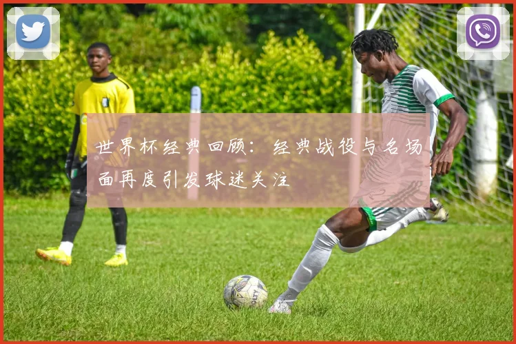 世界杯经典回顾：经典战役与名场面再度引发球迷关注